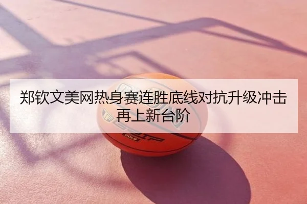 郑钦文美网热身赛连胜底线对抗升级冲击再上新台阶
