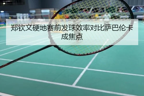 郑钦文硬地赛前发球效率对比萨巴伦卡成焦点