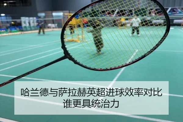 哈兰德与萨拉赫英超进球效率对比 谁更具统治力