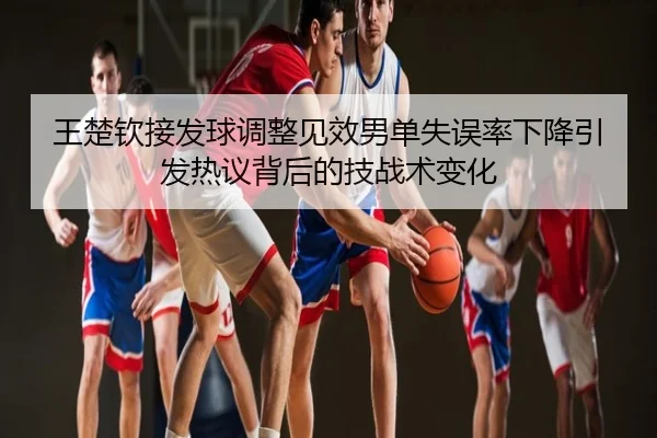 王楚钦接发球调整见效男单失误率下降引发热议背后的技战术变化