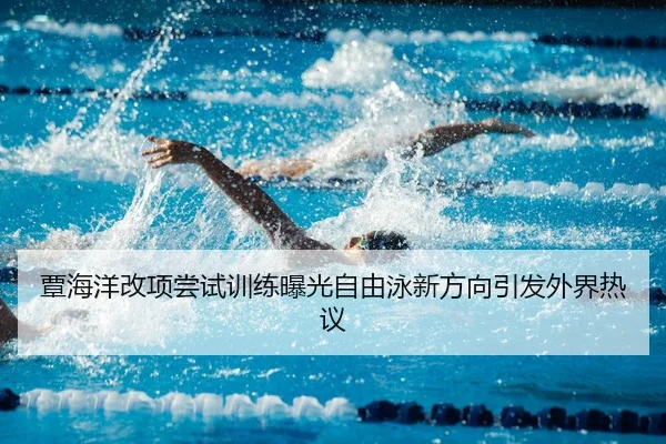覃海洋改项尝试训练曝光自由泳新方向引发外界热议