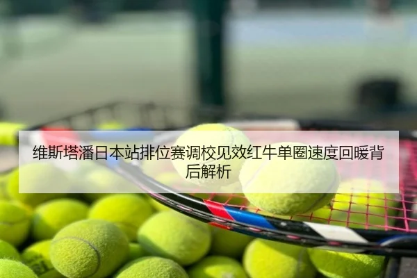 维斯塔潘日本站排位赛调校见效红牛单圈速度回暖背后解析