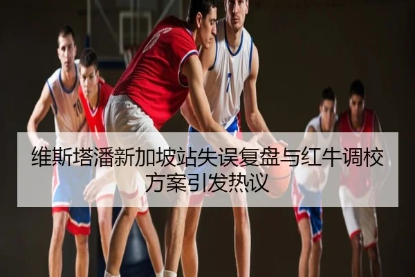 维斯塔潘新加坡站失误复盘与红牛调校方案引发热议