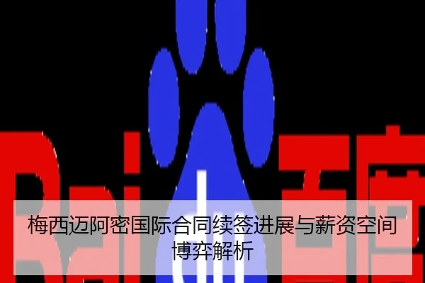 梅西迈阿密国际合同续签进展与薪资空间博弈解析